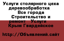 Услуги столярного цеха (деревообработка) - Все города Строительство и ремонт » Услуги   . Крым,Гвардейское